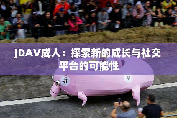 JDAV成人：探索新的成长与社交平台的可能性