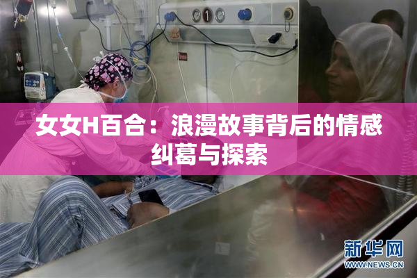 女女H百合：浪漫故事背后的情感纠葛与探索