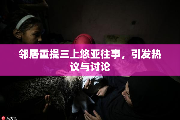 邻居重提三上悠亚往事，引发热议与讨论