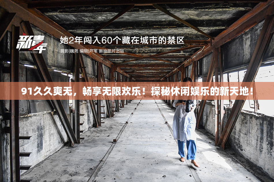 91久久爽无，畅享无限欢乐！探秘休闲娱乐的新天地！