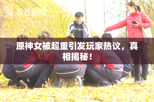 原神女被超重引发玩家热议，真相揭秘！