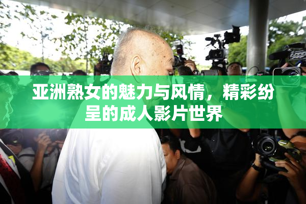 亚洲熟女的魅力与风情，精彩纷呈的成人影片世界