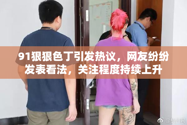91狠狠色丁引发热议，网友纷纷发表看法，关注程度持续上升