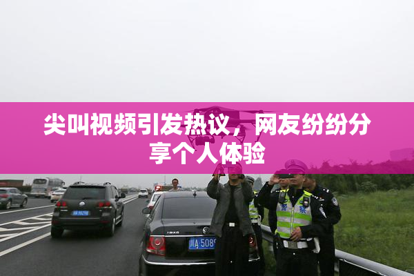 尖叫视频引发热议，网友纷纷分享个人体验