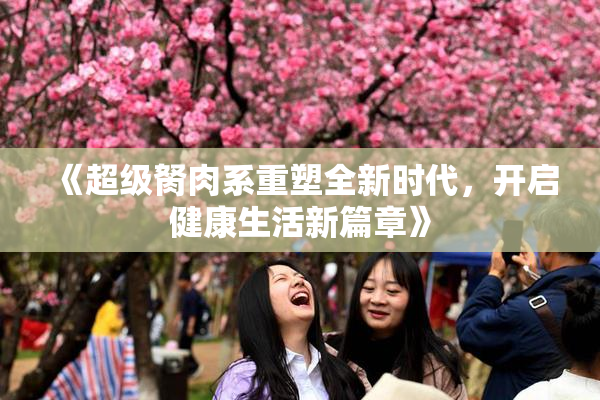 《超级胬肉系重塑全新时代，开启健康生活新篇章》