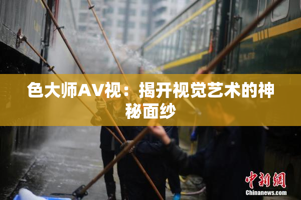色大师AV视：揭开视觉艺术的神秘面纱