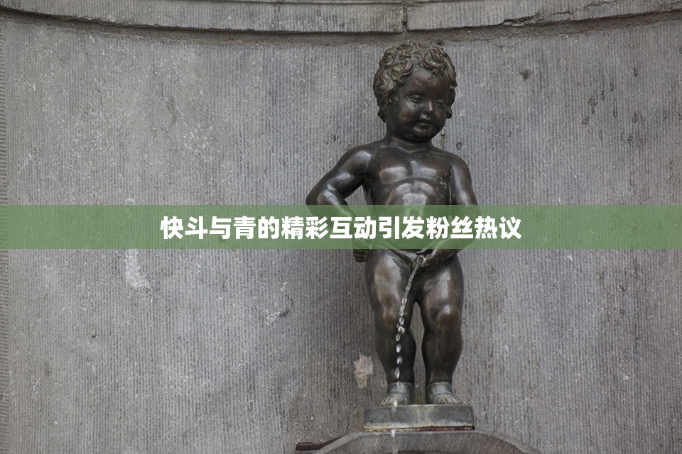 快斗与青的精彩互动引发粉丝热议