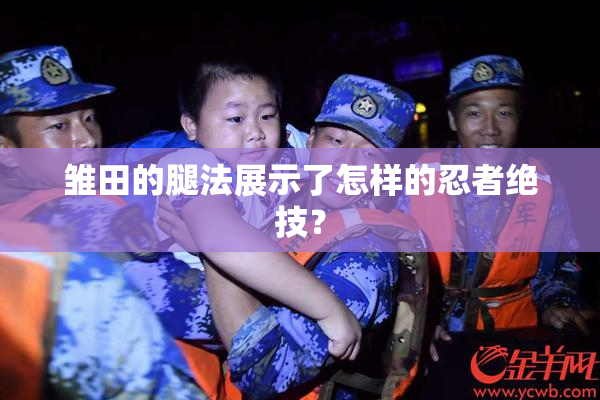 雏田的腿法展示了怎样的忍者绝技？