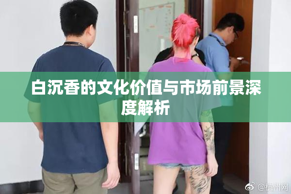 白沉香的文化价值与市场前景深度解析