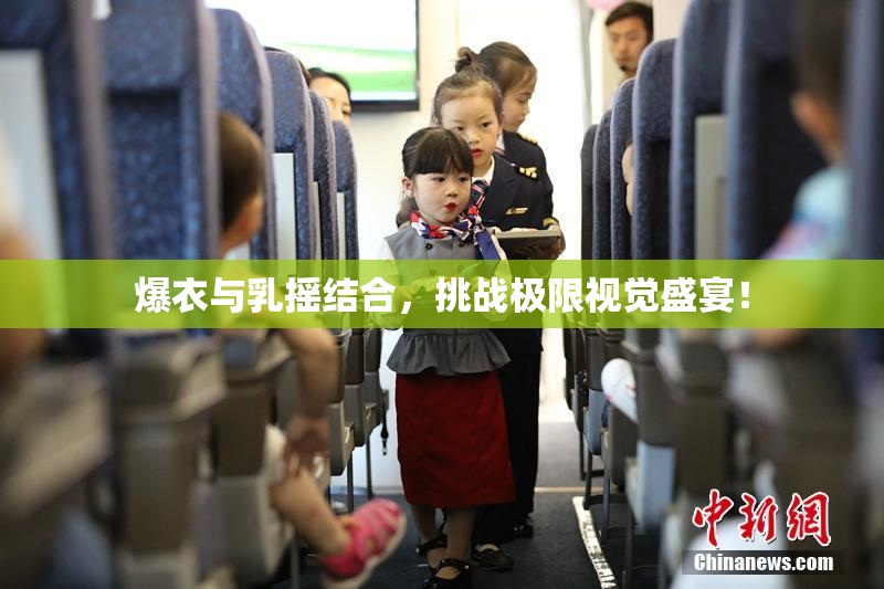 爆衣与乳摇结合，挑战极限视觉盛宴！