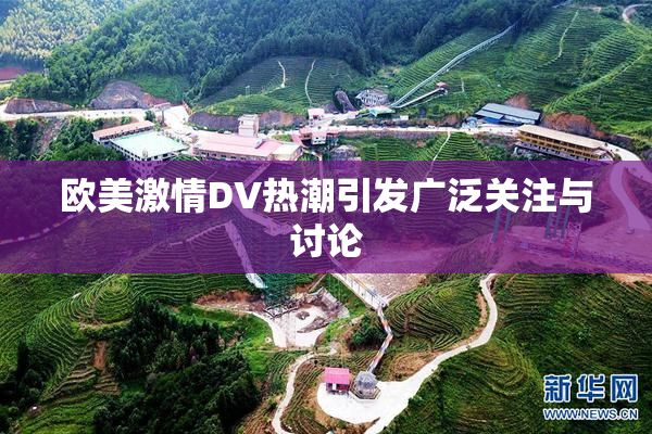 欧美激情DV热潮引发广泛关注与讨论