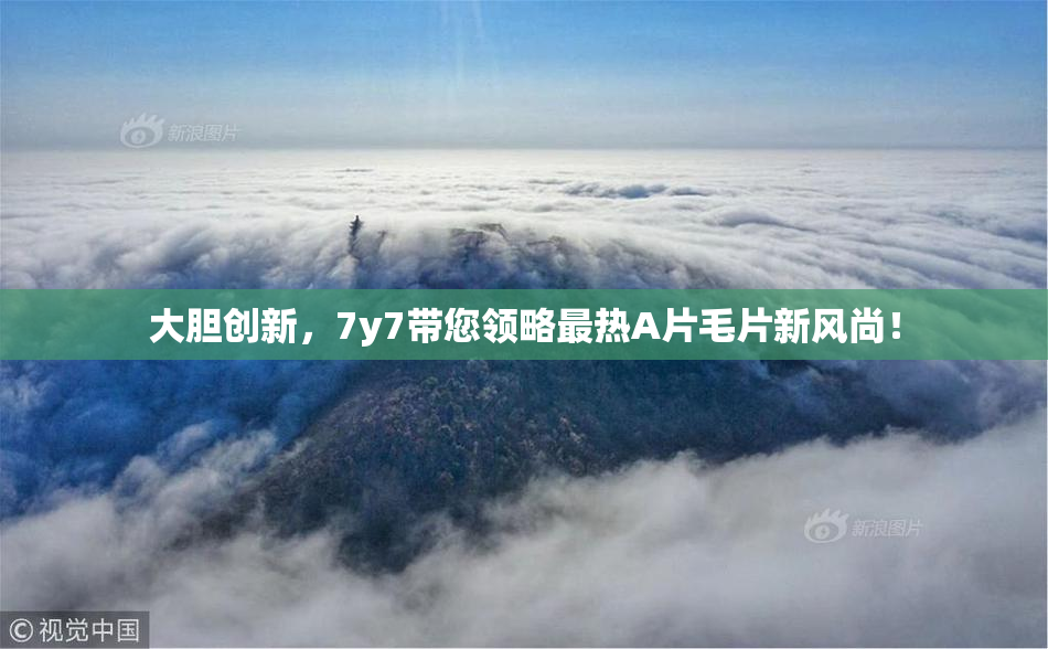 大胆创新，7y7带您领略最热A片毛片新风尚！