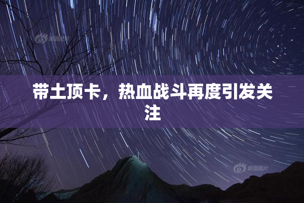 带土顶卡，热血战斗再度引发关注