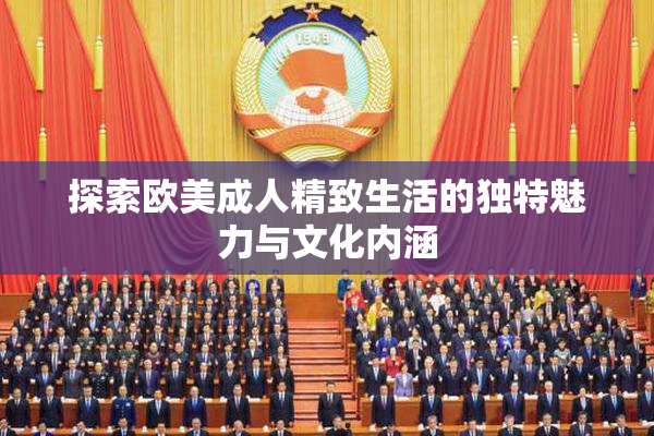 探索欧美成人精致生活的独特魅力与文化内涵