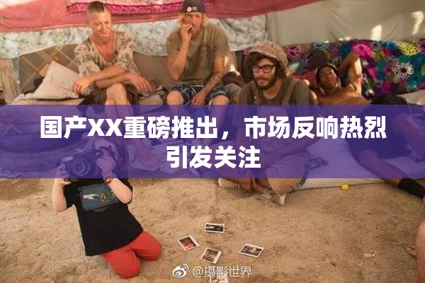国产XX重磅推出，市场反响热烈引发关注