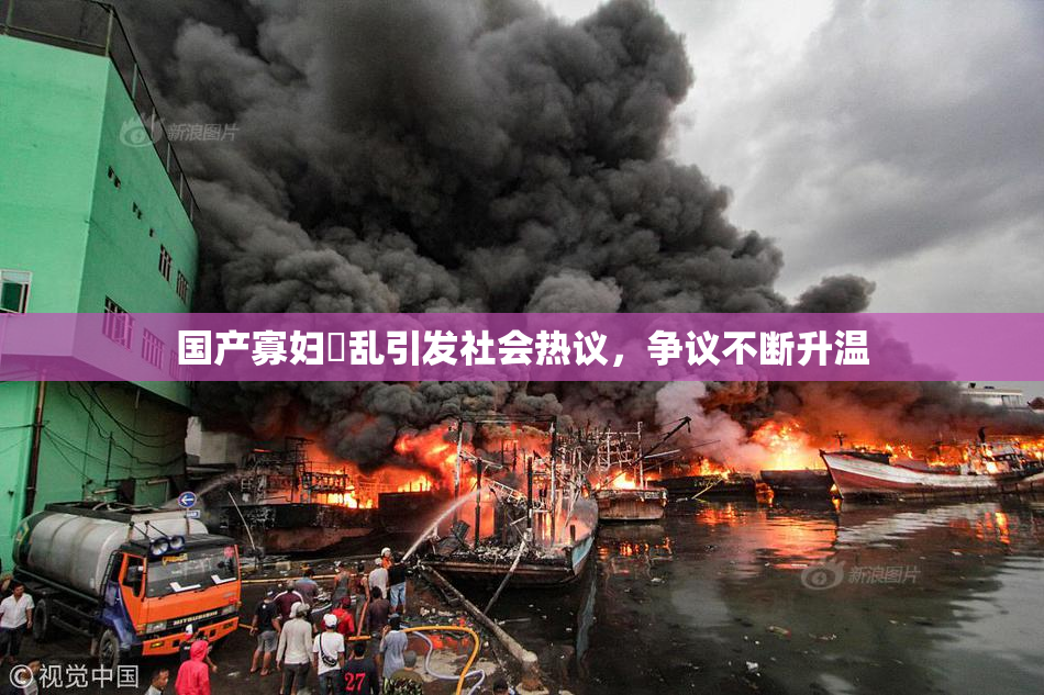 国产寡妇婬乱引发社会热议，争议不断升温