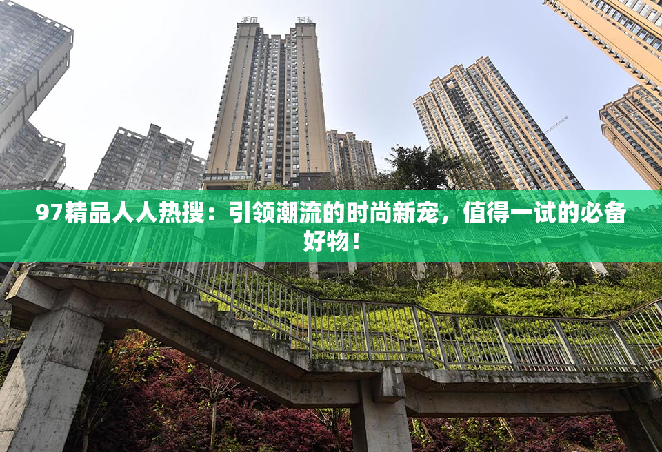 97精品人人热搜：引领潮流的时尚新宠，值得一试的必备好物！