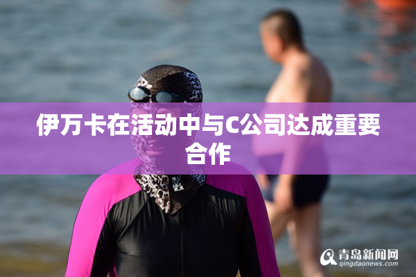 伊万卡在活动中与C公司达成重要合作