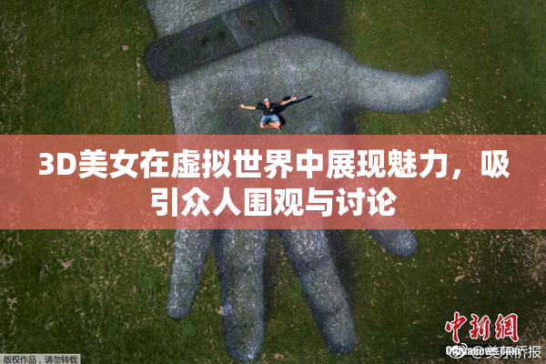 3D美女在虚拟世界中展现魅力，吸引众人围观与讨论