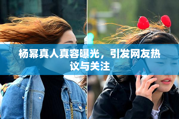 杨幂真人真容曝光，引发网友热议与关注