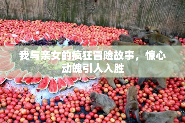我与亲女的疯狂冒险故事，惊心动魄引人入胜