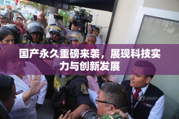 国产永久重磅来袭，展现科技实力与创新发展