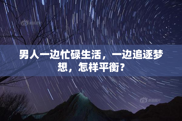 男人一边忙碌生活，一边追逐梦想，怎样平衡？
