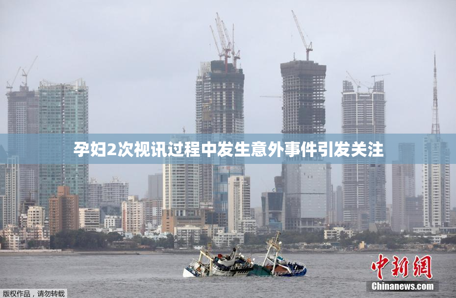 孕妇2次视讯过程中发生意外事件引发关注