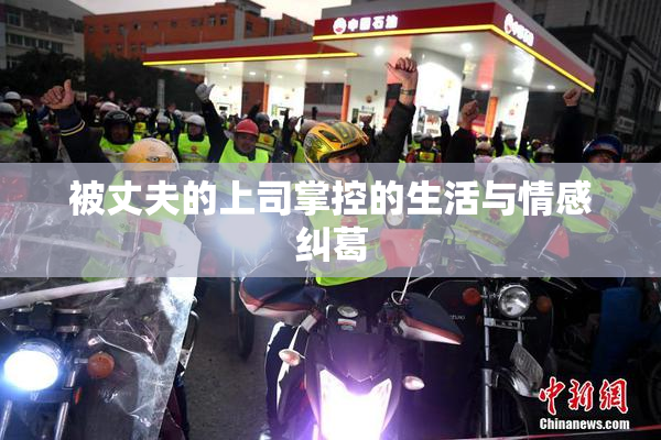 被丈夫的上司掌控的生活与情感纠葛