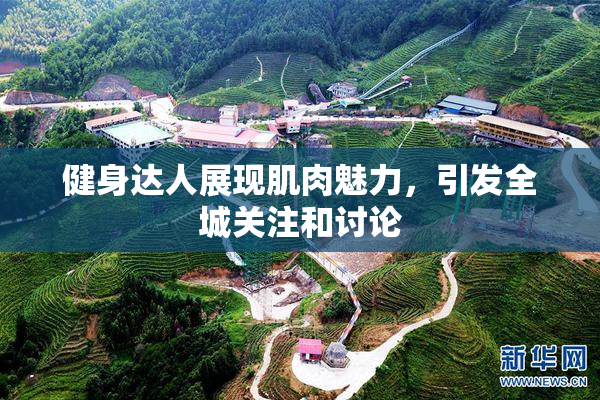 健身达人展现肌肉魅力，引发全城关注和讨论