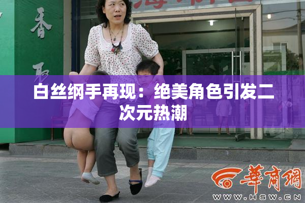 白丝纲手再现：绝美角色引发二次元热潮