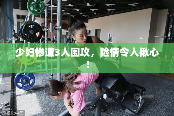 少妇惨遭3人围攻，险情令人揪心！