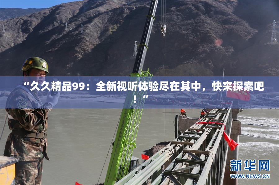 “久久精品99：全新视听体验尽在其中，快来探索吧！”