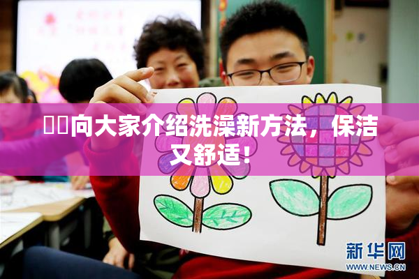 妺妺向大家介绍洗澡新方法，保洁又舒适！