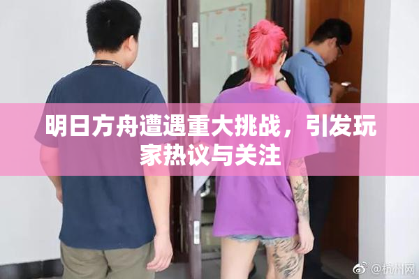 明日方舟遭遇重大挑战，引发玩家热议与关注