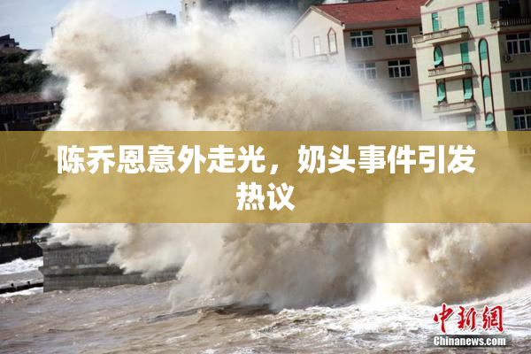 陈乔恩意外走光，奶头事件引发热议
