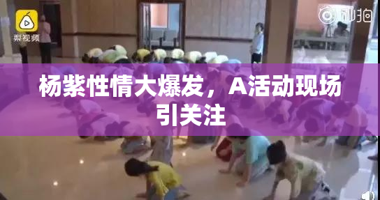 杨紫性情大爆发，A活动现场引关注