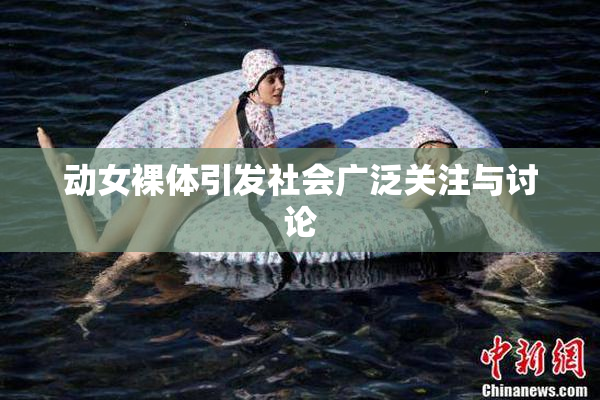动女裸体引发社会广泛关注与讨论