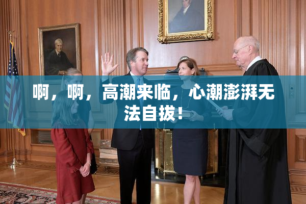 啊，啊，高潮来临，心潮澎湃无法自拔！