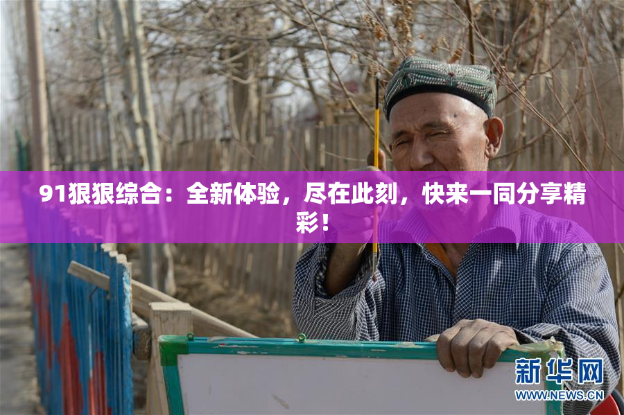 91狠狠综合：全新体验，尽在此刻，快来一同分享精彩！