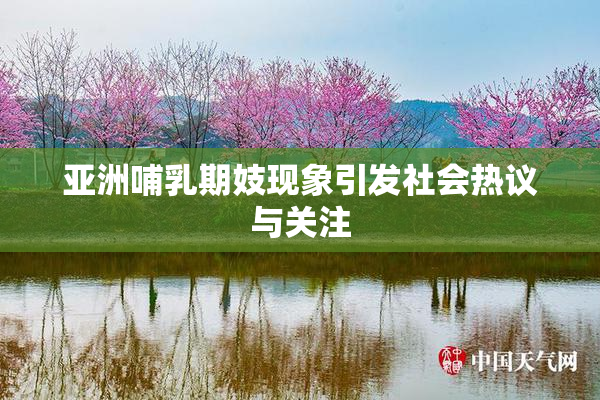 亚洲哺乳期妓现象引发社会热议与关注