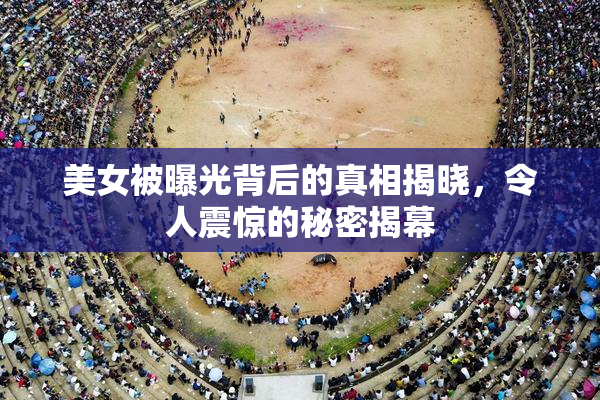 美女被曝光背后的真相揭晓，令人震惊的秘密揭幕