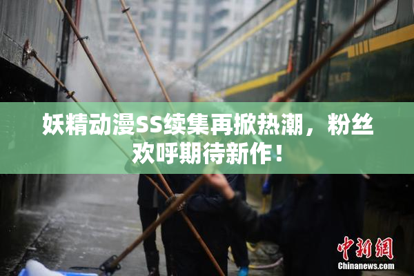 妖精动漫SS续集再掀热潮，粉丝欢呼期待新作！