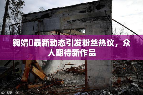 鞠婧祎最新动态引发粉丝热议，众人期待新作品