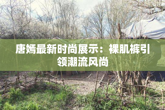 唐嫣最新时尚展示：裸肌裤引领潮流风尚