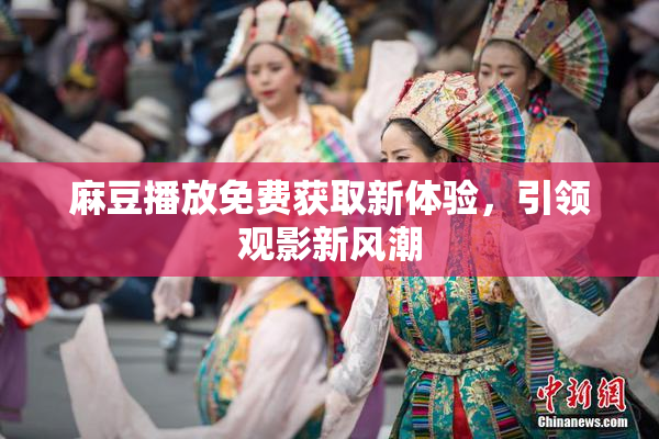 麻豆播放免费获取新体验，引领观影新风潮