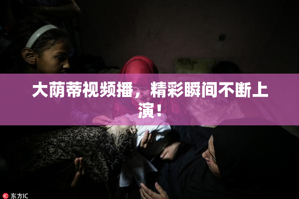 大荫蒂视频播，精彩瞬间不断上演！