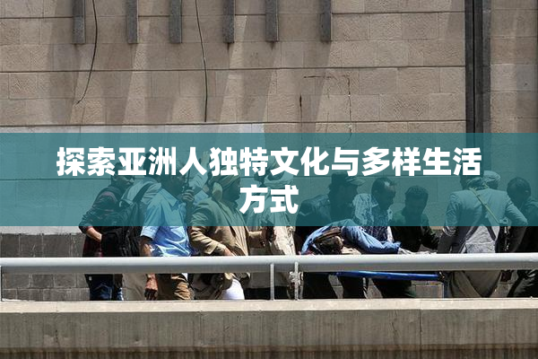 探索亚洲人独特文化与多样生活方式