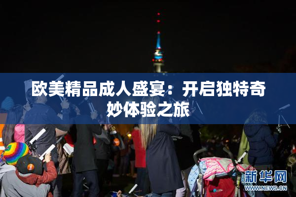 欧美精品成人盛宴：开启独特奇妙体验之旅