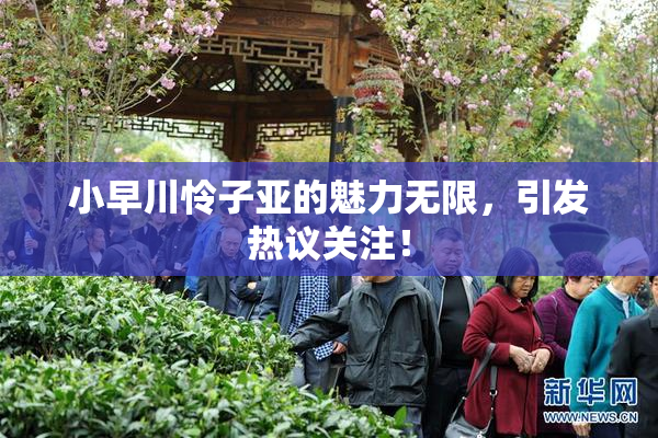小早川怜子亚的魅力无限，引发热议关注！